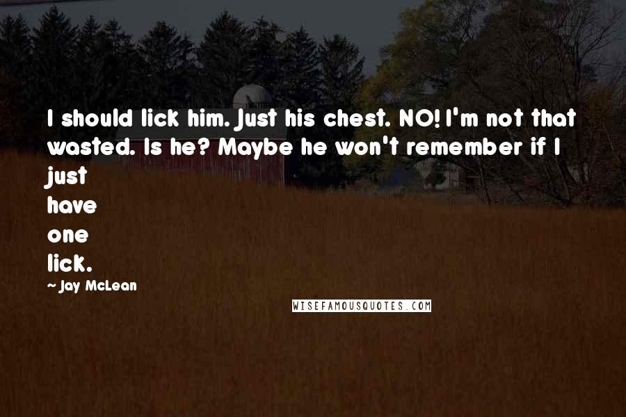 Jay McLean Quotes: I should lick him. Just his chest. NO! I'm not that wasted. Is he? Maybe he won't remember if I just have one lick.