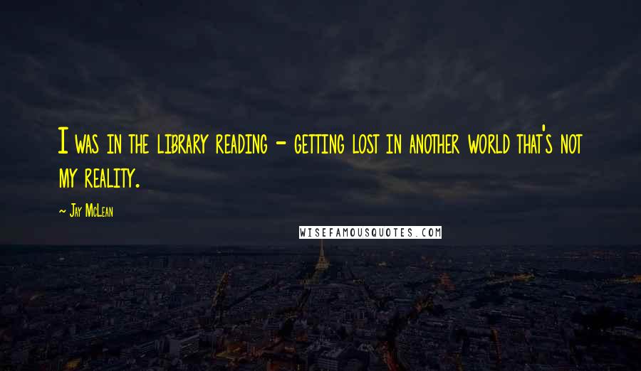 Jay McLean Quotes: I was in the library reading - getting lost in another world that's not my reality.