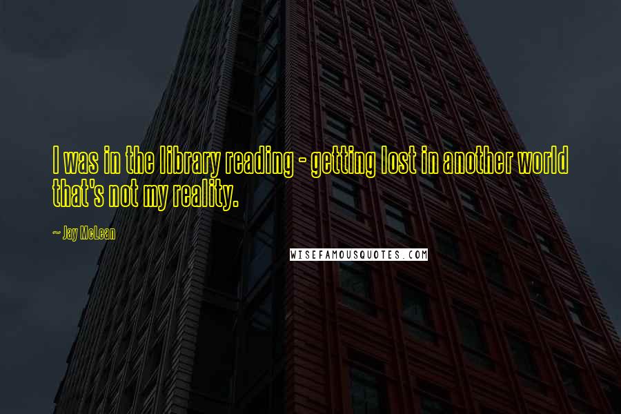 Jay McLean Quotes: I was in the library reading - getting lost in another world that's not my reality.