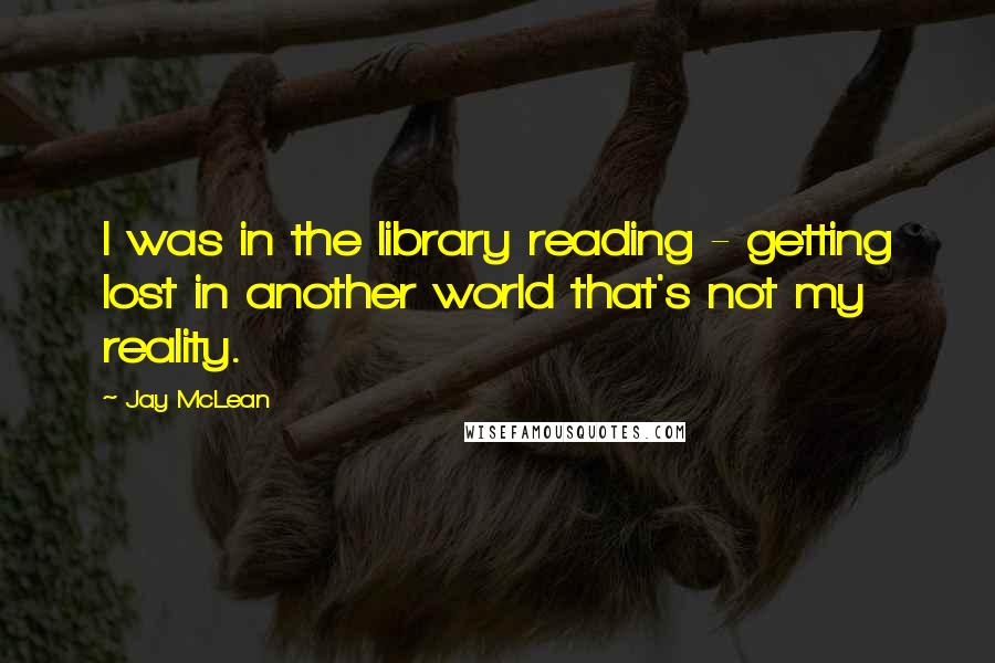 Jay McLean Quotes: I was in the library reading - getting lost in another world that's not my reality.