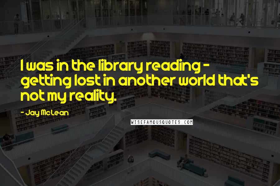 Jay McLean Quotes: I was in the library reading - getting lost in another world that's not my reality.