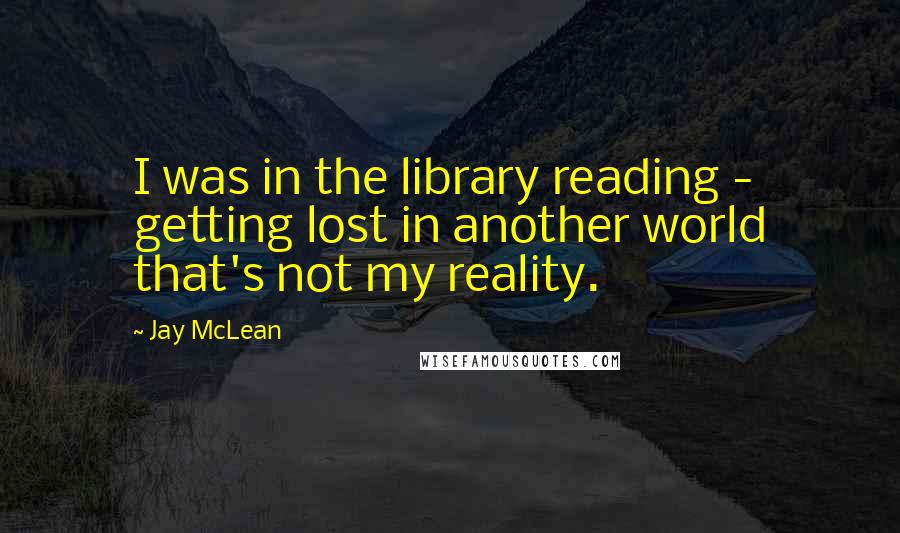 Jay McLean Quotes: I was in the library reading - getting lost in another world that's not my reality.