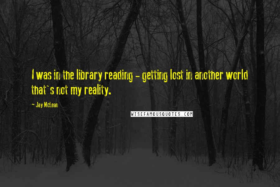 Jay McLean Quotes: I was in the library reading - getting lost in another world that's not my reality.