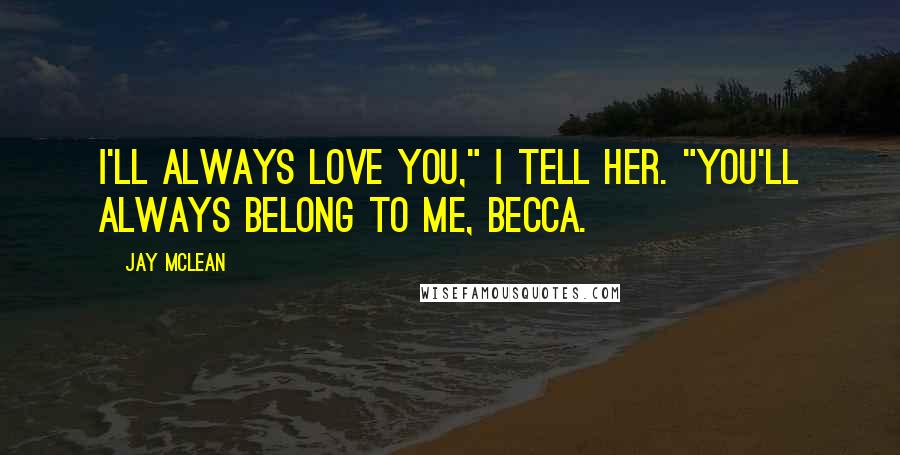 Jay McLean Quotes: I'll always love you," I tell her. "You'll always belong to me, Becca.