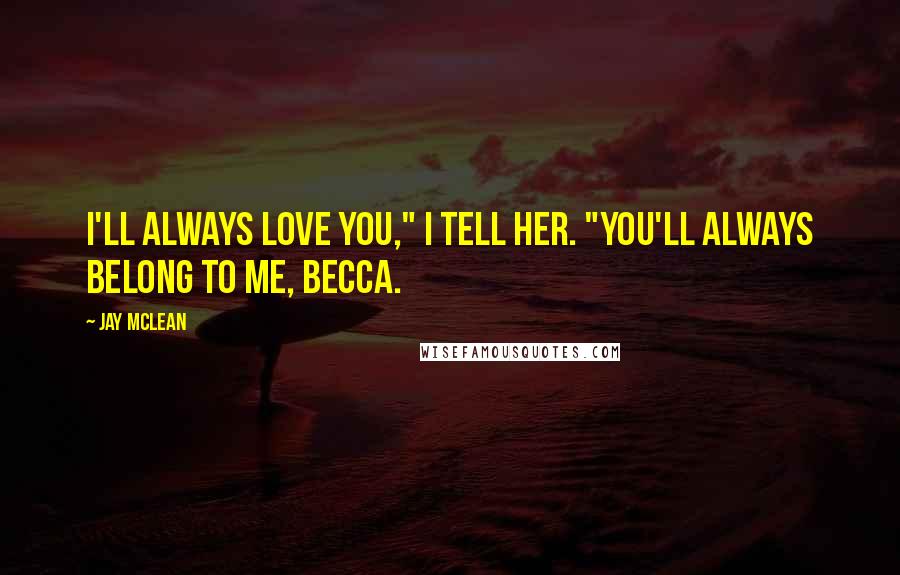 Jay McLean Quotes: I'll always love you," I tell her. "You'll always belong to me, Becca.