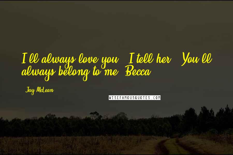 Jay McLean Quotes: I'll always love you," I tell her. "You'll always belong to me, Becca.