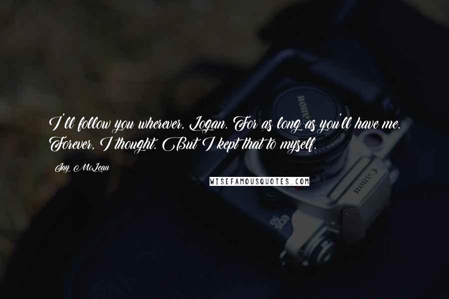 Jay McLean Quotes: I'll follow you wherever, Logan. For as long as you'll have me. Forever, I thought. But I kept that to myself.