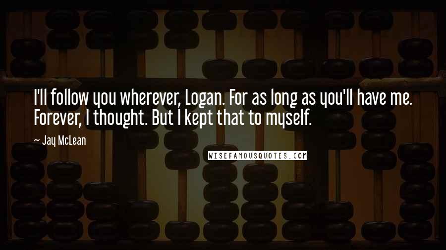 Jay McLean Quotes: I'll follow you wherever, Logan. For as long as you'll have me. Forever, I thought. But I kept that to myself.