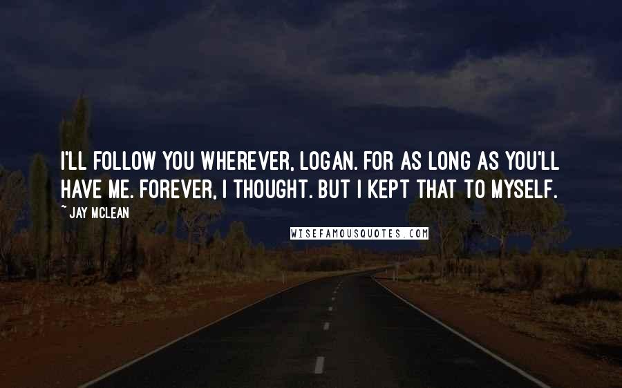 Jay McLean Quotes: I'll follow you wherever, Logan. For as long as you'll have me. Forever, I thought. But I kept that to myself.