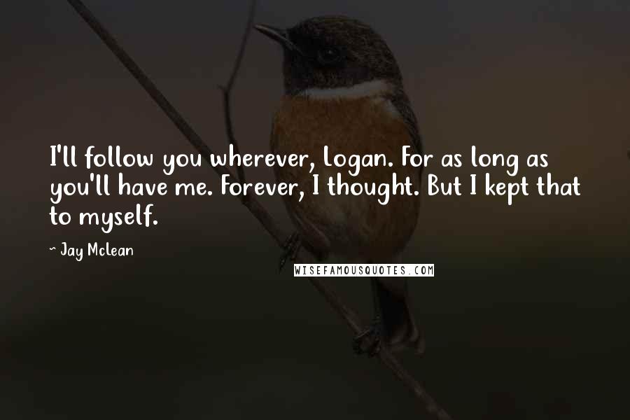 Jay McLean Quotes: I'll follow you wherever, Logan. For as long as you'll have me. Forever, I thought. But I kept that to myself.