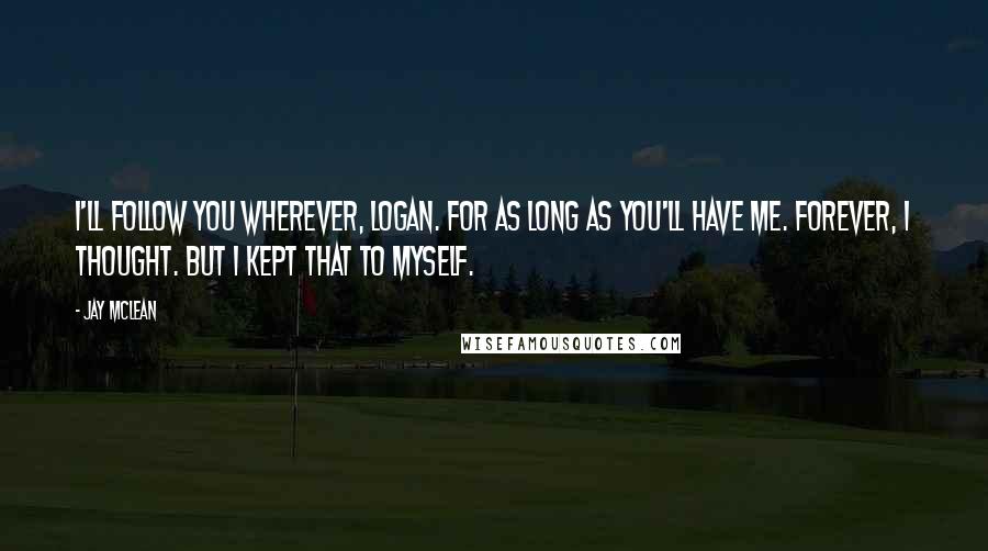 Jay McLean Quotes: I'll follow you wherever, Logan. For as long as you'll have me. Forever, I thought. But I kept that to myself.