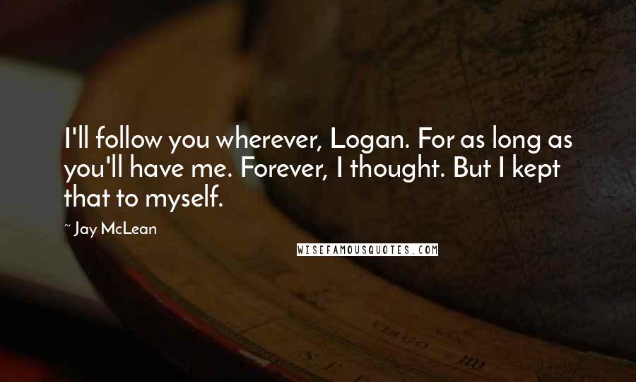 Jay McLean Quotes: I'll follow you wherever, Logan. For as long as you'll have me. Forever, I thought. But I kept that to myself.