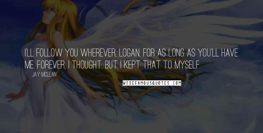 Jay McLean Quotes: I'll follow you wherever, Logan. For as long as you'll have me. Forever, I thought. But I kept that to myself.