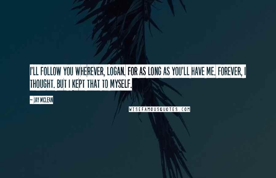 Jay McLean Quotes: I'll follow you wherever, Logan. For as long as you'll have me. Forever, I thought. But I kept that to myself.