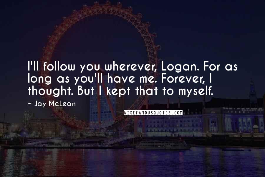 Jay McLean Quotes: I'll follow you wherever, Logan. For as long as you'll have me. Forever, I thought. But I kept that to myself.