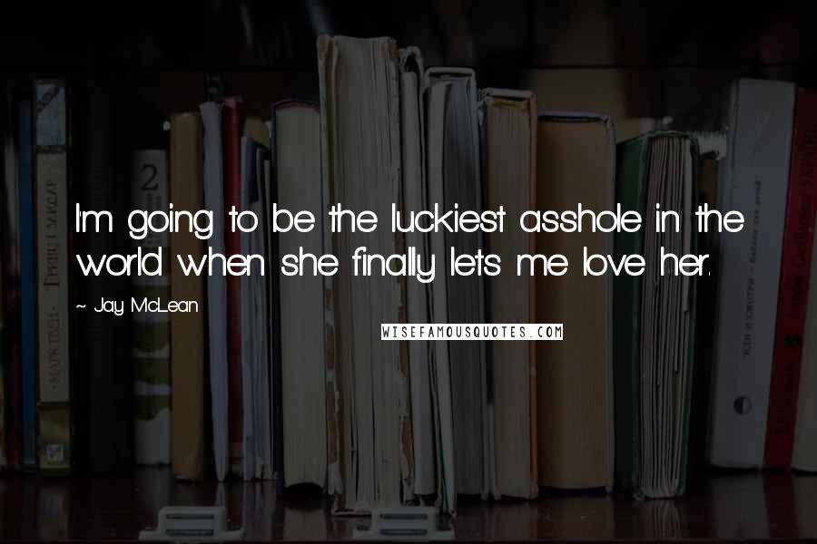 Jay McLean Quotes: I'm going to be the luckiest asshole in the world when she finally lets me love her.