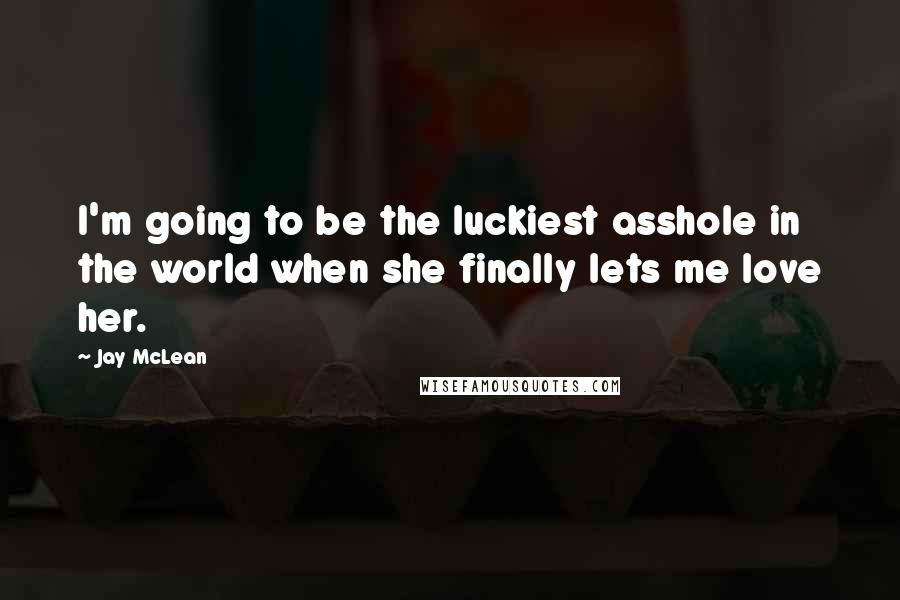 Jay McLean Quotes: I'm going to be the luckiest asshole in the world when she finally lets me love her.