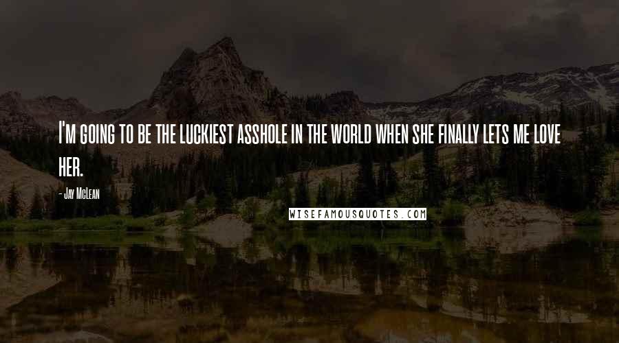 Jay McLean Quotes: I'm going to be the luckiest asshole in the world when she finally lets me love her.