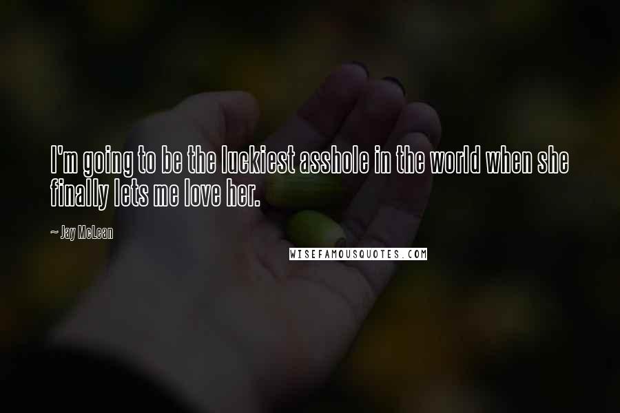 Jay McLean Quotes: I'm going to be the luckiest asshole in the world when she finally lets me love her.