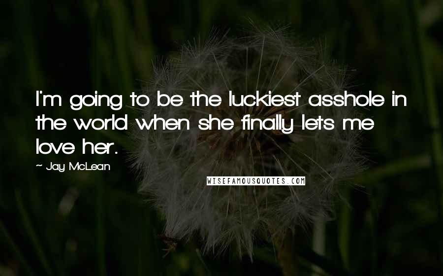 Jay McLean Quotes: I'm going to be the luckiest asshole in the world when she finally lets me love her.