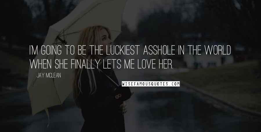 Jay McLean Quotes: I'm going to be the luckiest asshole in the world when she finally lets me love her.