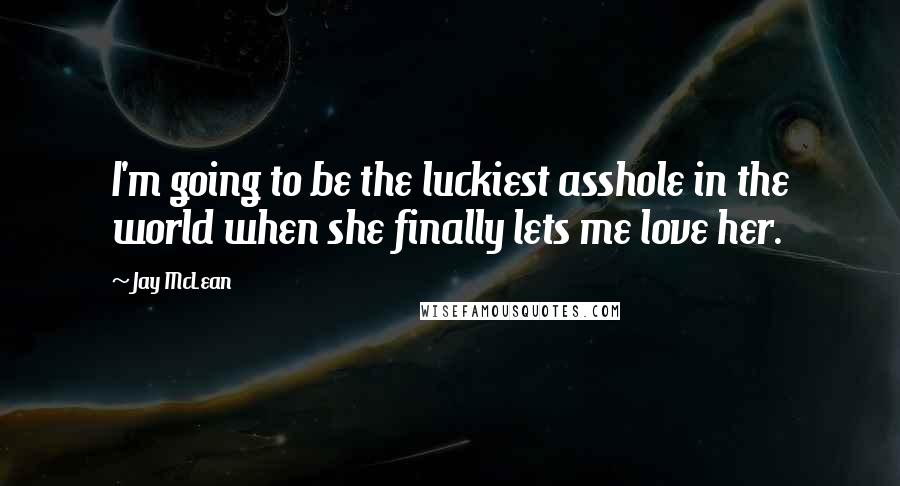 Jay McLean Quotes: I'm going to be the luckiest asshole in the world when she finally lets me love her.