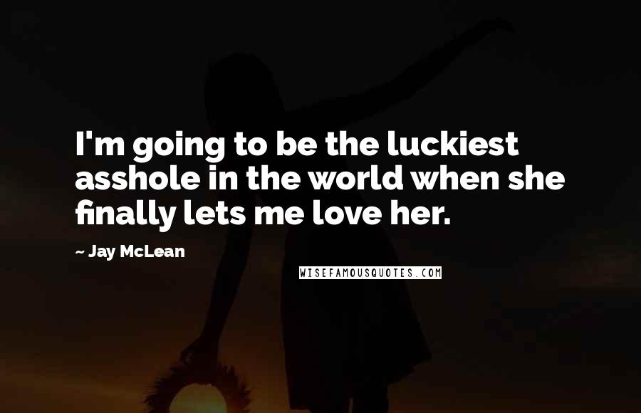 Jay McLean Quotes: I'm going to be the luckiest asshole in the world when she finally lets me love her.