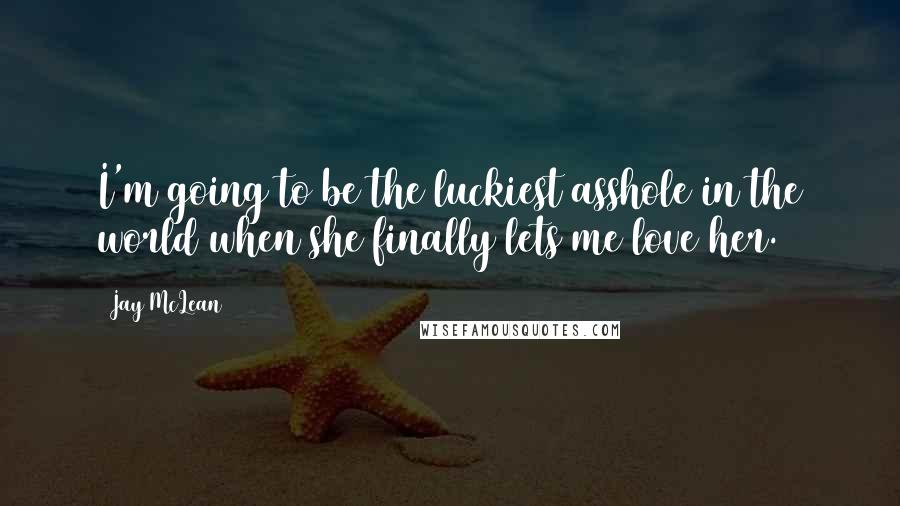 Jay McLean Quotes: I'm going to be the luckiest asshole in the world when she finally lets me love her.
