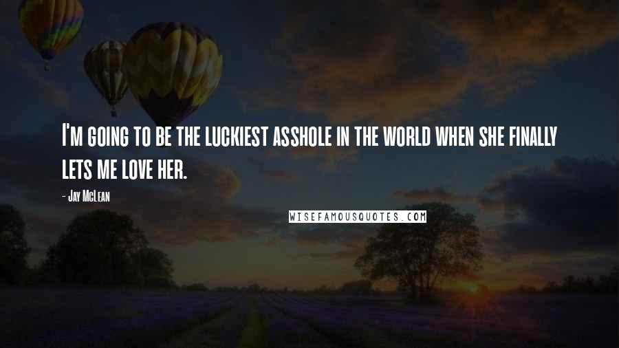 Jay McLean Quotes: I'm going to be the luckiest asshole in the world when she finally lets me love her.