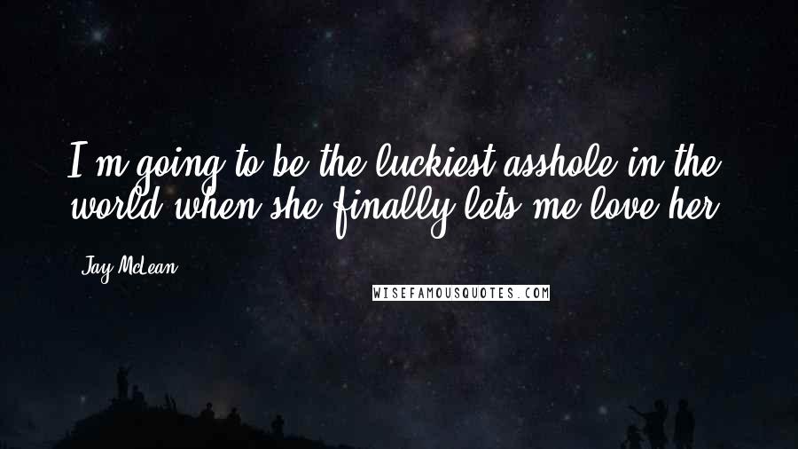 Jay McLean Quotes: I'm going to be the luckiest asshole in the world when she finally lets me love her.
