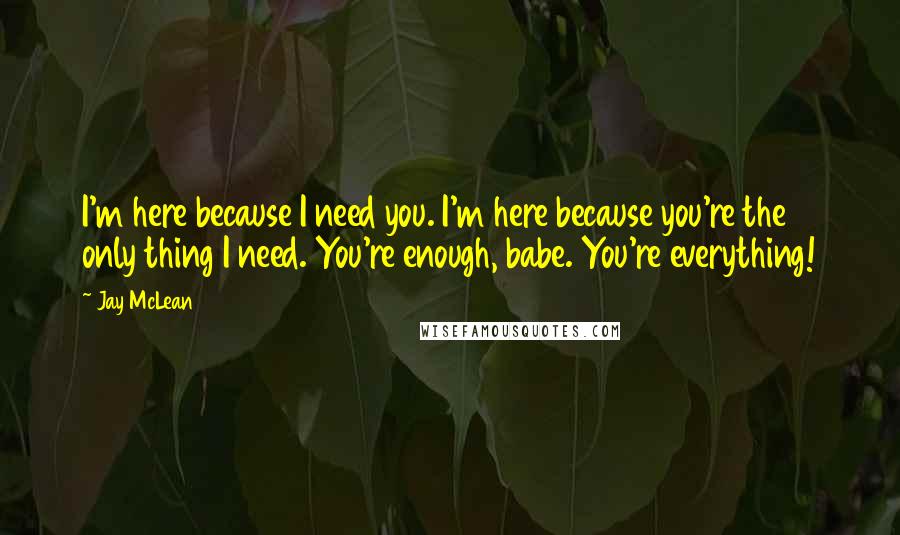 Jay McLean Quotes: I'm here because I need you. I'm here because you're the only thing I need. You're enough, babe. You're everything!