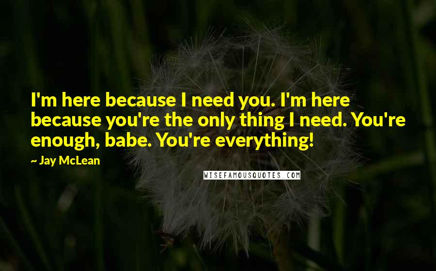 Jay McLean Quotes: I'm here because I need you. I'm here because you're the only thing I need. You're enough, babe. You're everything!