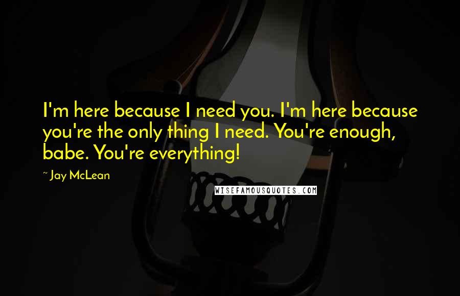 Jay McLean Quotes: I'm here because I need you. I'm here because you're the only thing I need. You're enough, babe. You're everything!
