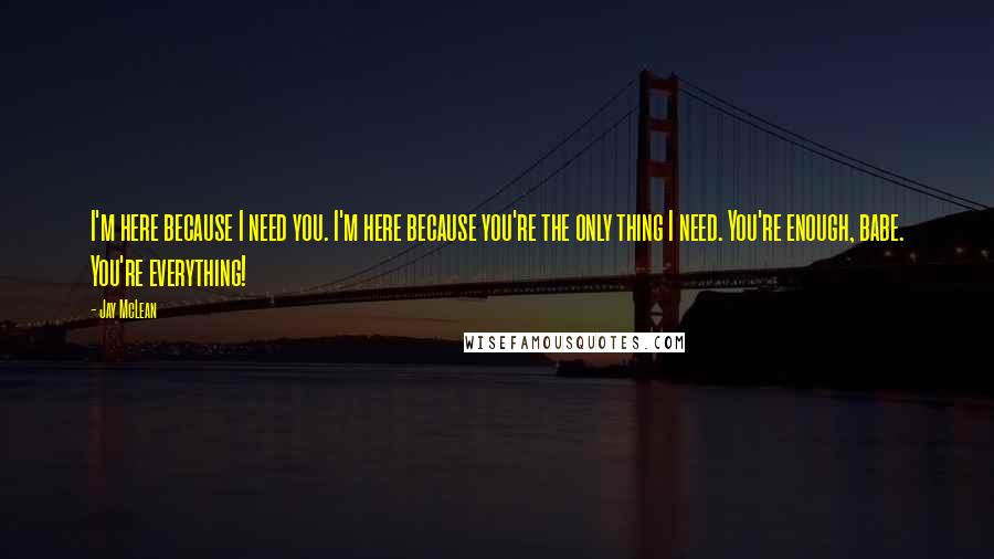 Jay McLean Quotes: I'm here because I need you. I'm here because you're the only thing I need. You're enough, babe. You're everything!