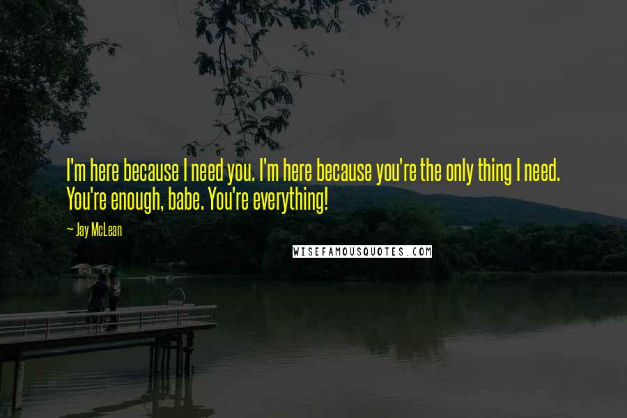 Jay McLean Quotes: I'm here because I need you. I'm here because you're the only thing I need. You're enough, babe. You're everything!