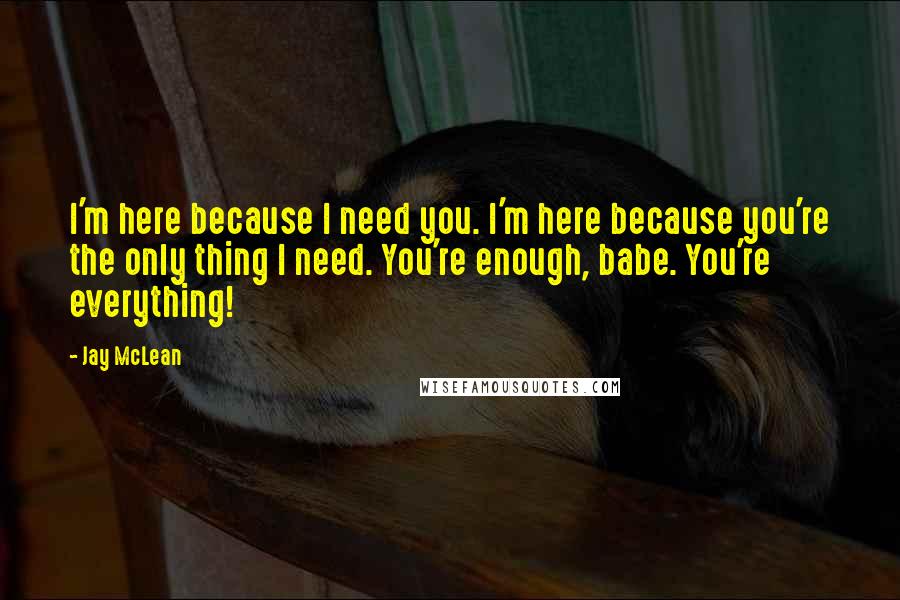 Jay McLean Quotes: I'm here because I need you. I'm here because you're the only thing I need. You're enough, babe. You're everything!