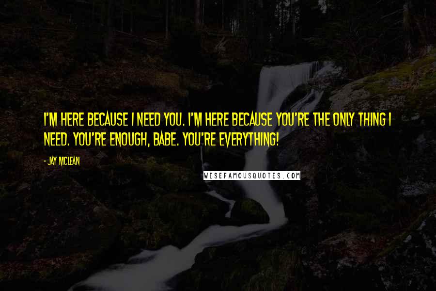 Jay McLean Quotes: I'm here because I need you. I'm here because you're the only thing I need. You're enough, babe. You're everything!