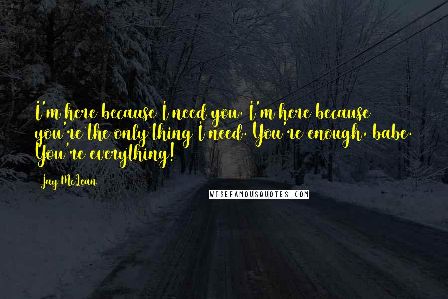 Jay McLean Quotes: I'm here because I need you. I'm here because you're the only thing I need. You're enough, babe. You're everything!