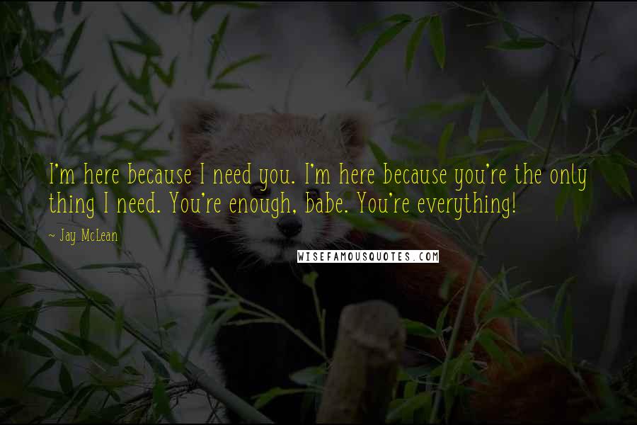 Jay McLean Quotes: I'm here because I need you. I'm here because you're the only thing I need. You're enough, babe. You're everything!