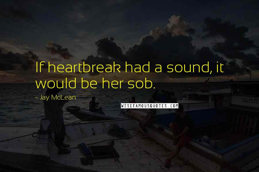 Jay McLean Quotes: If heartbreak had a sound, it would be her sob.