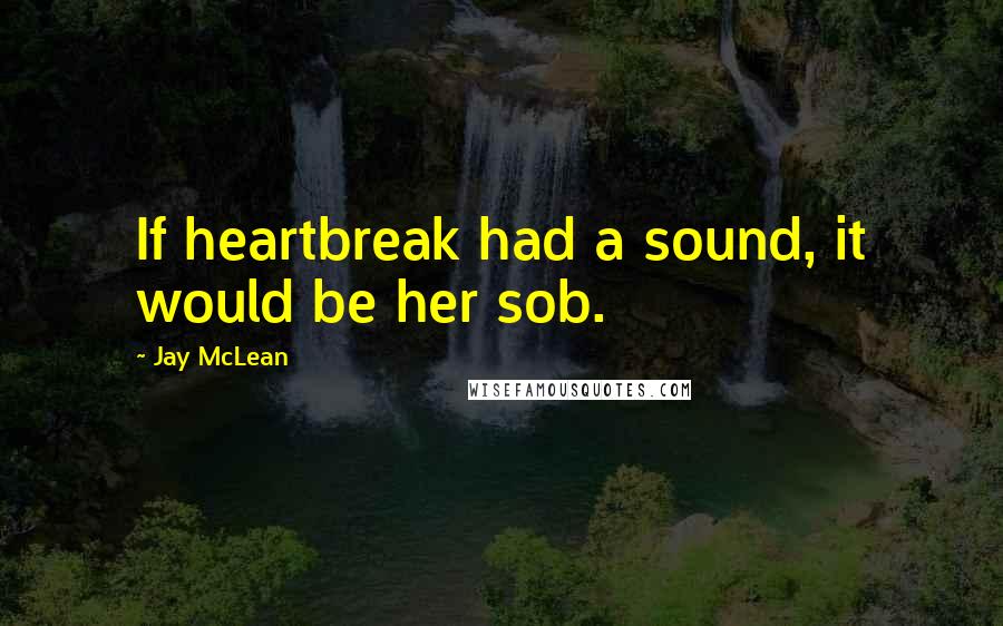Jay McLean Quotes: If heartbreak had a sound, it would be her sob.
