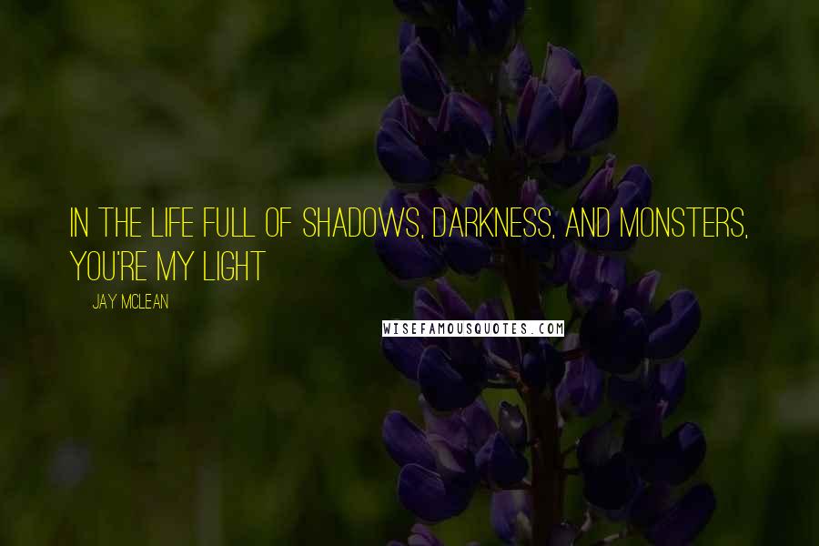 Jay McLean Quotes: in the life full of shadows, darkness, and monsters, you're my light