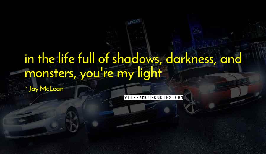 Jay McLean Quotes: in the life full of shadows, darkness, and monsters, you're my light