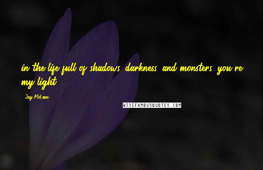 Jay McLean Quotes: in the life full of shadows, darkness, and monsters, you're my light