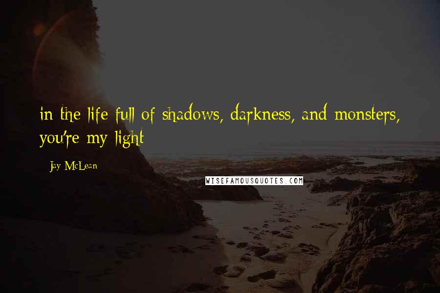 Jay McLean Quotes: in the life full of shadows, darkness, and monsters, you're my light