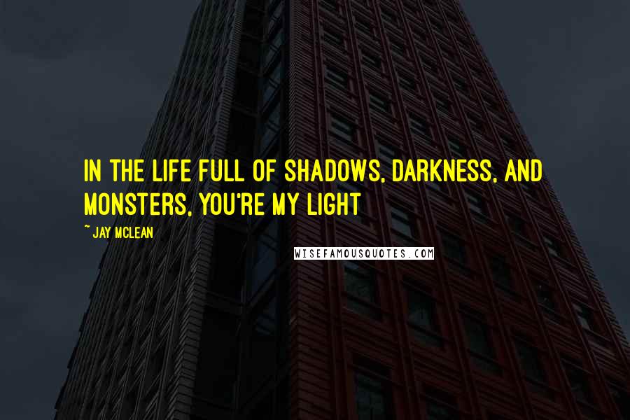 Jay McLean Quotes: in the life full of shadows, darkness, and monsters, you're my light