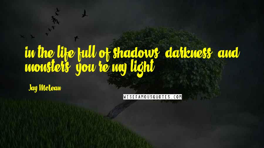 Jay McLean Quotes: in the life full of shadows, darkness, and monsters, you're my light