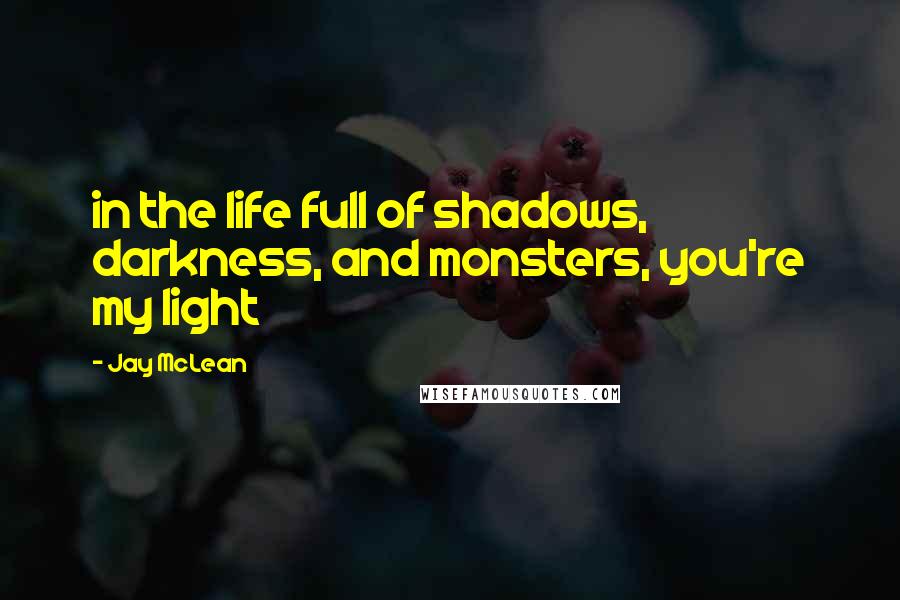 Jay McLean Quotes: in the life full of shadows, darkness, and monsters, you're my light