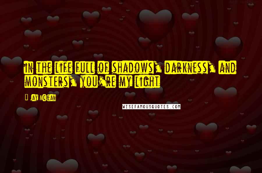 Jay McLean Quotes: in the life full of shadows, darkness, and monsters, you're my light