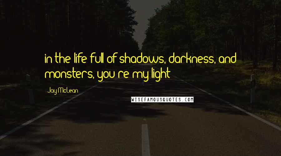 Jay McLean Quotes: in the life full of shadows, darkness, and monsters, you're my light